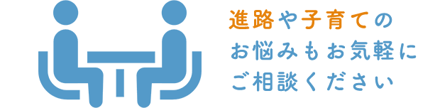 進路や子育てのお悩みも お気軽にご相談ください